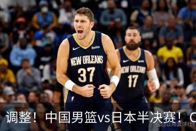 调整！中国男篮vs日本半决赛！CCTV5不直播，晋级面临五重压力
